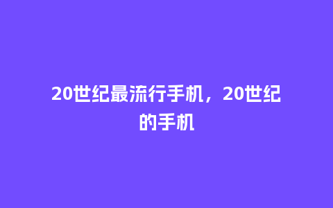 20世纪最流行手机,20世纪的手机_服装百科_第1张_酷尚品 20世纪最流行手机,20世纪的手机_https://www.kushangpin.com_服装百科_第1张