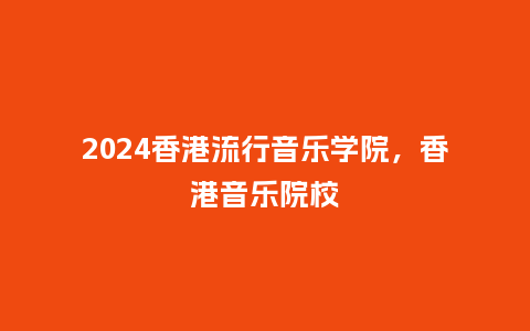 2024香港流行音乐学院,香港音乐院校_服装百科_第1张_酷尚品 2024香港流行音乐学院,香港音乐院校_https://www.kushangpin.com_服装百科_第1张