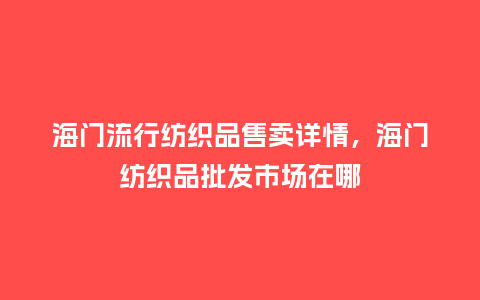 海门流行纺织品售卖详情,海门纺织品批发市场在哪_服装百科_第1张_酷尚品 海门流行纺织品售卖详情,海门纺织品批发市场在哪_https://www.kushangpin.com_服装百科_第1张