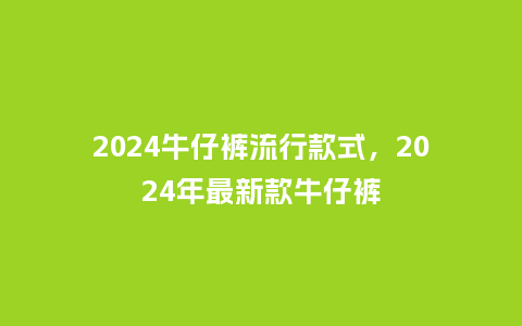 2024牛仔裤流行款式,2024年最新款牛仔裤_服装百科_第1张_酷尚品 2024牛仔裤流行款式,2024年最新款牛仔裤_https://www.kushangpin.com_服装百科_第1张