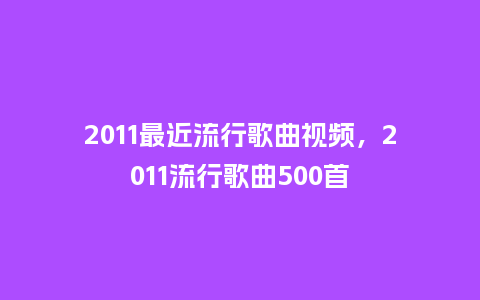 2011最近流行歌曲视频，2011流行歌曲500首_https://www.kushangpin.com_服装百科_第1张