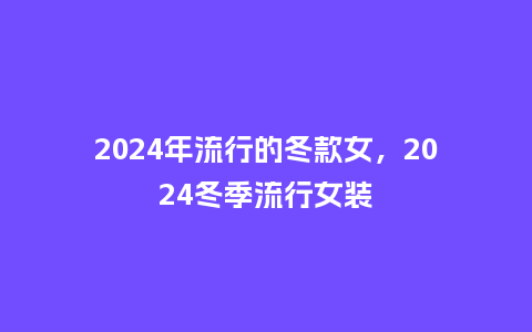 2024年流行的冬款女,2024冬季流行女装_服装百科_第1张_酷尚品 2024年流行的冬款女,2024冬季流行女装_https://www.kushangpin.com_服装百科_第1张