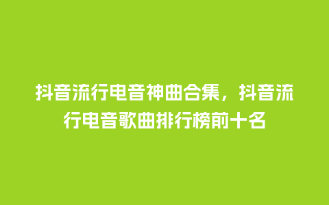 抖音流行电音神曲合集,抖音流行电音歌曲排行榜前十名_服装百科_第1张_酷尚品 抖音流行电音神曲合集,抖音流行电音歌曲排行榜前十名_https://www.kushangpin.com_服装百科_第1张