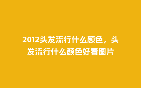 2012头发流行什么颜色,头发流行什么颜色好看图片_服装百科_第1张_酷尚品 2012头发流行什么颜色,头发流行什么颜色好看图片_https://www.kushangpin.com_服装百科_第1张
