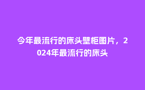 今年最流行的床头壁柜图片,2024年最流行的床头_服装百科_第1张_酷尚品 今年最流行的床头壁柜图片,2024年最流行的床头_https://www.kushangpin.com_服装百科_第1张