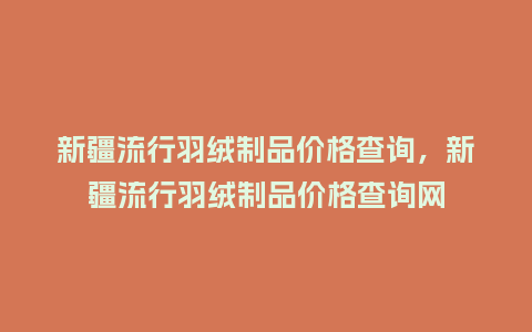 新疆流行羽绒制品价格查询，新疆流行羽绒制品价格查询网_https://www.kushangpin.com_服装百科_第1张