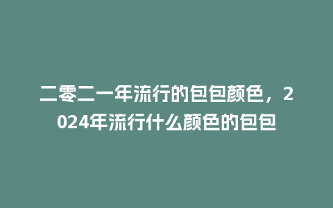 二零二一年流行的包包颜色,2024年流行什么颜色的包包_服装百科_第1张_酷尚品 二零二一年流行的包包颜色,2024年流行什么颜色的包包_https://www.kushangpin.com_服装百科_第1张