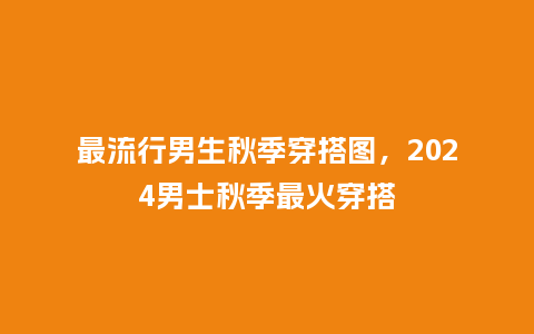 最流行男生秋季穿搭图,2024男士秋季最火穿搭_服装百科_第1张_酷尚品 最流行男生秋季穿搭图,2024男士秋季最火穿搭_https://www.kushangpin.com_服装百科_第1张