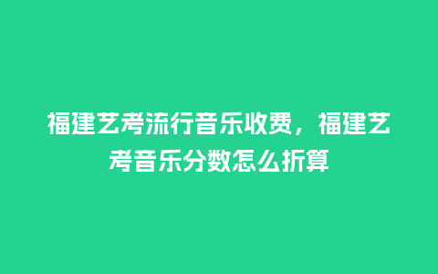 福建艺考流行音乐收费,福建艺考音乐分数怎么折算_服装百科_第1张_酷尚品 福建艺考流行音乐收费,福建艺考音乐分数怎么折算_https://www.kushangpin.com_服装百科_第1张