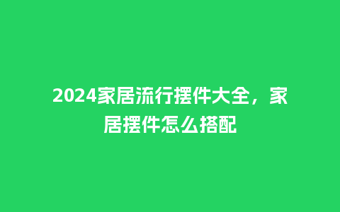 2024家居流行摆件大全,家居摆件怎么搭配_服装百科_第1张_酷尚品 2024家居流行摆件大全,家居摆件怎么搭配_https://www.kushangpin.com_服装百科_第1张