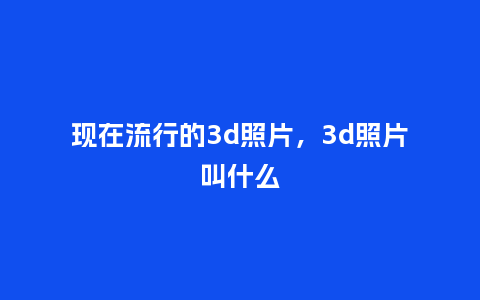 现在流行的3d照片，3d照片叫什么_https://www.kushangpin.com_服装百科_第1张