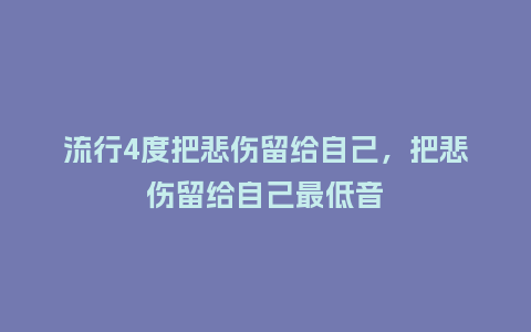 流行4度把悲伤留给自己,把悲伤留给自己最低音_服装百科_第1张_酷尚品 流行4度把悲伤留给自己,把悲伤留给自己最低音_https://www.kushangpin.com_服装百科_第1张