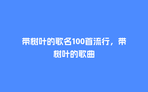 带树叶的歌名100首流行,带树叶的歌曲_服装百科_第1张_酷尚品 带树叶的歌名100首流行,带树叶的歌曲_https://www.kushangpin.com_服装百科_第1张