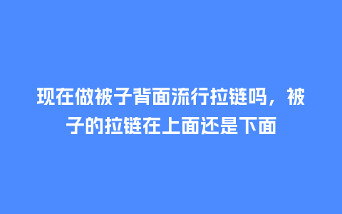 现在做被子背面流行拉链吗,被子的拉链在上面还是下面_服装百科_第1张_酷尚品 现在做被子背面流行拉链吗,被子的拉链在上面还是下面_https://www.kushangpin.com_服装百科_第1张