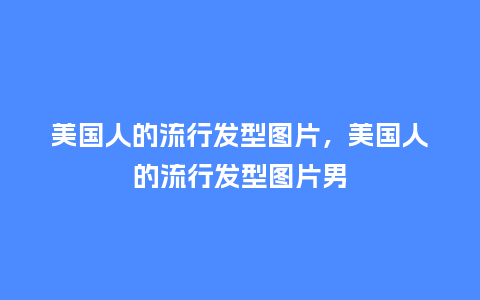 美国人的流行发型图片,美国人的流行发型图片男_服装百科_第1张_酷尚品 美国人的流行发型图片,美国人的流行发型图片男_https://www.kushangpin.com_服装百科_第1张