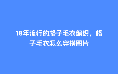 18年流行的格子毛衣编织，格子毛衣怎么穿搭图片_https://www.kushangpin.com_服装百科_第1张