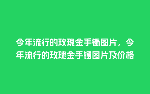 今年流行的玫瑰金手镯图片,今年流行的玫瑰金手镯图片及价格_服装百科_第1张_酷尚品 今年流行的玫瑰金手镯图片,今年流行的玫瑰金手镯图片及价格_https://www.kushangpin.com_服装百科_第1张