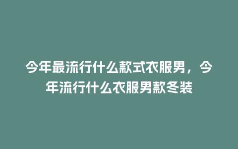 今年最流行什么款式衣服男,今年流行什么衣服男款冬装_服装百科_第1张_酷尚品 今年最流行什么款式衣服男,今年流行什么衣服男款冬装_https://www.kushangpin.com_服装百科_第1张