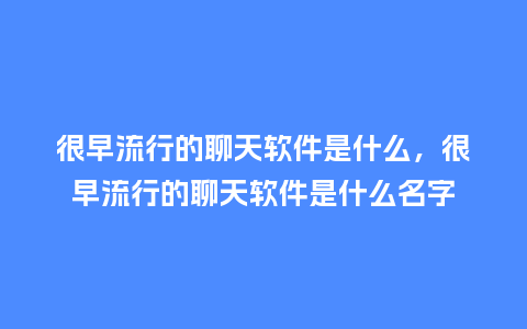 很早流行的聊天软件是什么，很早流行的聊天软件是什么名字_https://www.kushangpin.com_服装百科_第1张