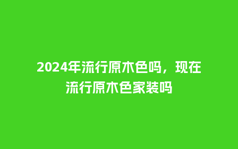 2024年流行原木色吗,现在流行原木色家装吗_服装百科_第1张_酷尚品 2024年流行原木色吗,现在流行原木色家装吗_https://www.kushangpin.com_服装百科_第1张