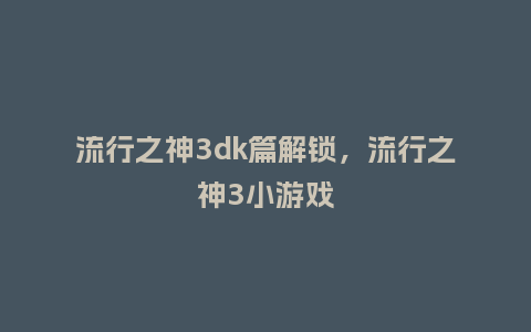 流行之神3dk篇解锁,流行之神3小游戏_服装百科_第1张_酷尚品 流行之神3dk篇解锁,流行之神3小游戏_https://www.kushangpin.com_服装百科_第1张