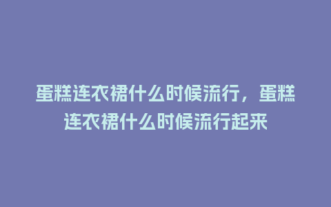 蛋糕连衣裙什么时候流行,蛋糕连衣裙什么时候流行起来_服装百科_第1张_酷尚品 蛋糕连衣裙什么时候流行,蛋糕连衣裙什么时候流行起来_https://www.kushangpin.com_服装百科_第1张
