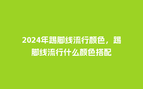 2024年踢脚线流行颜色,踢脚线流行什么颜色搭配_服装百科_第1张_酷尚品 2024年踢脚线流行颜色,踢脚线流行什么颜色搭配_https://www.kushangpin.com_服装百科_第1张