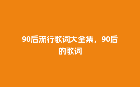 90后流行歌词大全集,90后的歌词_服装百科_第1张_酷尚品 90后流行歌词大全集,90后的歌词_https://www.kushangpin.com_服装百科_第1张