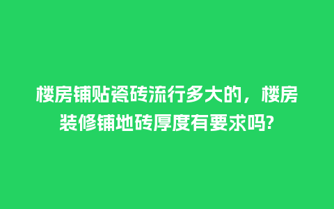 楼房铺贴瓷砖流行多大的,楼房装修铺地砖厚度有要求吗?_服装百科_第1张_酷尚品 楼房铺贴瓷砖流行多大的,楼房装修铺地砖厚度有要求吗?_https://www.kushangpin.com_服装百科_第1张