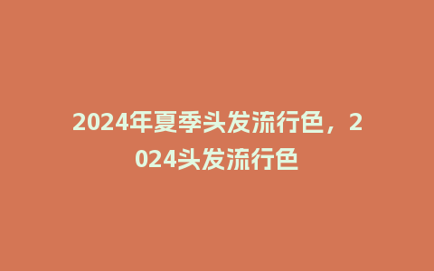 2024年夏季头发流行色,2024头发流行色_服装百科_第1张_酷尚品 2024年夏季头发流行色,2024头发流行色_https://www.kushangpin.com_服装百科_第1张