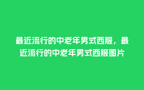 最近流行的中老年男式西服,最近流行的中老年男式西服图片_服装百科_第1张_酷尚品 最近流行的中老年男式西服,最近流行的中老年男式西服图片_https://www.kushangpin.com_服装百科_第1张
