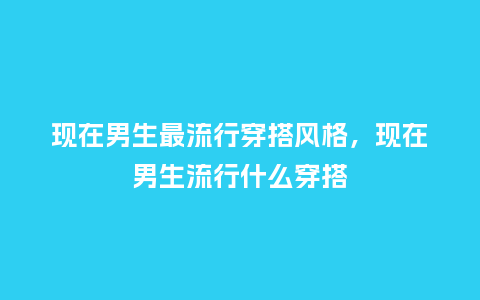 现在男生最流行穿搭风格,现在男生流行什么穿搭_服装百科_第1张_酷尚品 现在男生最流行穿搭风格,现在男生流行什么穿搭_https://www.kushangpin.com_服装百科_第1张