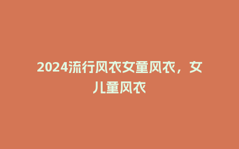 2024流行风衣女童风衣,女儿童风衣_服装百科_第1张_酷尚品 2024流行风衣女童风衣,女儿童风衣_https://www.kushangpin.com_服装百科_第1张