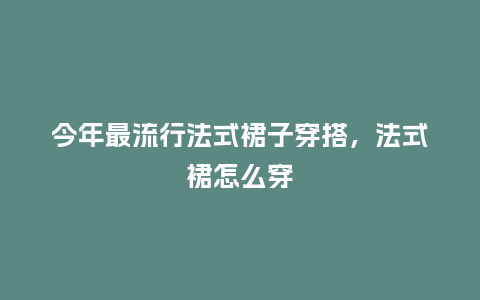 今年最流行法式裙子穿搭,法式裙怎么穿_服装百科_第1张_酷尚品 今年最流行法式裙子穿搭,法式裙怎么穿_https://www.kushangpin.com_服装百科_第1张
