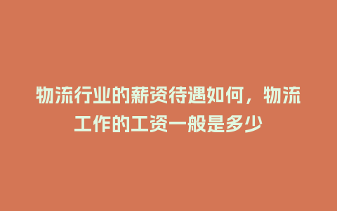 物流行业的薪资待遇如何,物流工作的工资一般是多少_服装百科_第1张_酷尚品 物流行业的薪资待遇如何,物流工作的工资一般是多少_https://www.kushangpin.com_服装百科_第1张