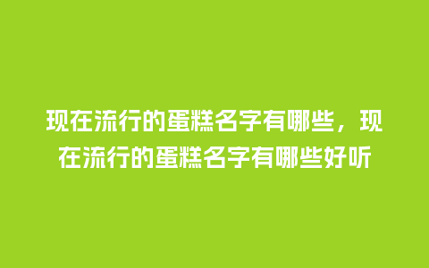 现在流行的蛋糕名字有哪些,现在流行的蛋糕名字有哪些好听_服装百科_第1张_酷尚品 现在流行的蛋糕名字有哪些,现在流行的蛋糕名字有哪些好听_https://www.kushangpin.com_服装百科_第1张