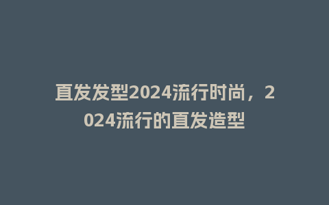 直发发型2024流行时尚,2024流行的直发造型_服装百科_第1张_酷尚品 直发发型2024流行时尚,2024流行的直发造型_https://www.kushangpin.com_服装百科_第1张