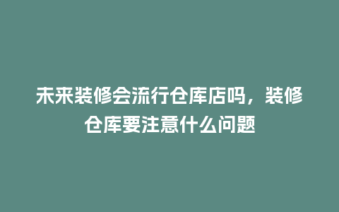 未来装修会流行仓库店吗,装修仓库要注意什么问题_服装百科_第1张_酷尚品 未来装修会流行仓库店吗,装修仓库要注意什么问题_https://www.kushangpin.com_服装百科_第1张