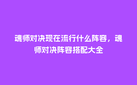 魂师对决现在流行什么阵容,魂师对决阵容搭配大全_服装百科_第1张_酷尚品 魂师对决现在流行什么阵容,魂师对决阵容搭配大全_https://www.kushangpin.com_服装百科_第1张