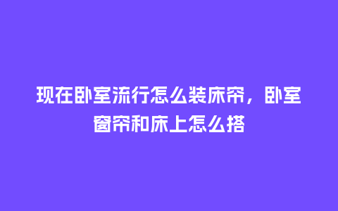 现在卧室流行怎么装床帘,卧室窗帘和床上怎么搭_服装百科_第1张_酷尚品 现在卧室流行怎么装床帘,卧室窗帘和床上怎么搭_https://www.kushangpin.com_服装百科_第1张