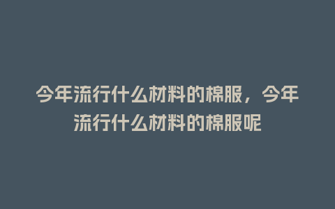 今年流行什么材料的棉服,今年流行什么材料的棉服呢_服装百科_第1张_酷尚品 今年流行什么材料的棉服,今年流行什么材料的棉服呢_https://www.kushangpin.com_服装百科_第1张