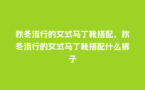 秋冬流行的女式马丁靴搭配，秋冬流行的女式马丁靴搭配什么裤子_https://www.kushangpin.com_服装百科_第1张
