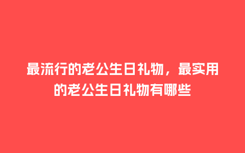 最流行的老公生日礼物,最实用的老公生日礼物有哪些_服装百科_第1张_酷尚品 最流行的老公生日礼物,最实用的老公生日礼物有哪些_https://www.kushangpin.com_服装百科_第1张