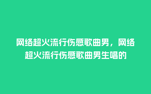 网络超火流行伤感歌曲男,网络超火流行伤感歌曲男生唱的_服装百科_第1张_酷尚品 网络超火流行伤感歌曲男,网络超火流行伤感歌曲男生唱的_https://www.kushangpin.com_服装百科_第1张