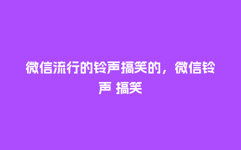 微信流行的铃声搞笑的,微信铃声 搞笑_服装百科_第1张_酷尚品 微信流行的铃声搞笑的,微信铃声 搞笑_https://www.kushangpin.com_服装百科_第1张