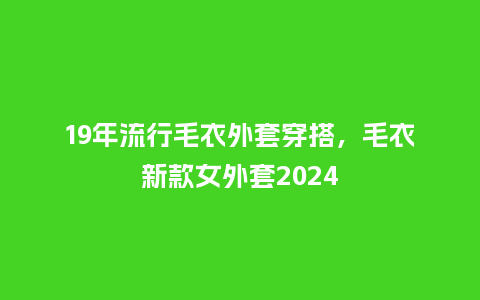 19年流行毛衣外套穿搭,毛衣新款女外套2024_服装百科_第1张_酷尚品 19年流行毛衣外套穿搭,毛衣新款女外套2024_https://www.kushangpin.com_服装百科_第1张