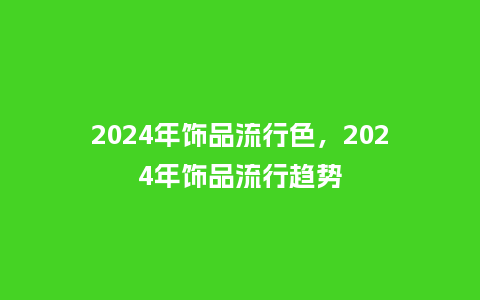2024年饰品流行色,2024年饰品流行趋势_服装百科_第1张_酷尚品 2024年饰品流行色,2024年饰品流行趋势_https://www.kushangpin.com_服装百科_第1张
