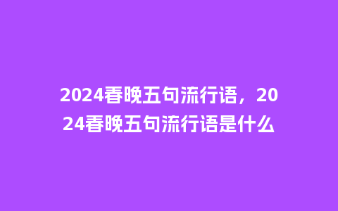 2024春晚五句流行语,2024春晚五句流行语是什么_服装百科_第1张_酷尚品 2024春晚五句流行语,2024春晚五句流行语是什么_https://www.kushangpin.com_服装百科_第1张