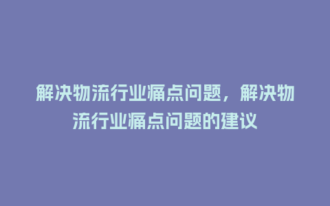 解决物流行业痛点问题,解决物流行业痛点问题的建议_服装百科_第1张_酷尚品 解决物流行业痛点问题,解决物流行业痛点问题的建议_https://www.kushangpin.com_服装百科_第1张