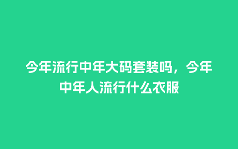 今年流行中年大码套装吗,今年中年人流行什么衣服_服装百科_第1张_酷尚品 今年流行中年大码套装吗,今年中年人流行什么衣服_https://www.kushangpin.com_服装百科_第1张